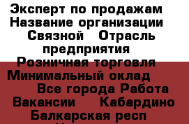 Эксперт по продажам › Название организации ­ Связной › Отрасль предприятия ­ Розничная торговля › Минимальный оклад ­ 32 000 - Все города Работа » Вакансии   . Кабардино-Балкарская респ.,Нальчик г.